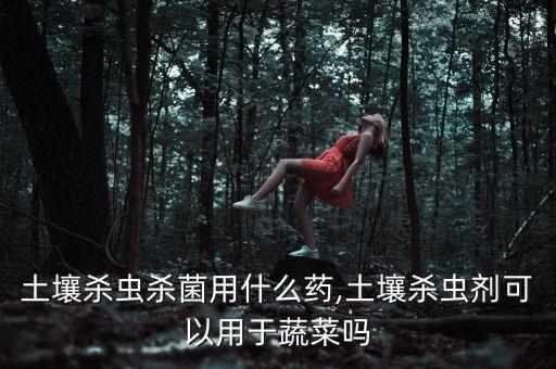 土壤殺蟲殺菌用什么藥,土壤殺蟲劑可以用于蔬菜嗎