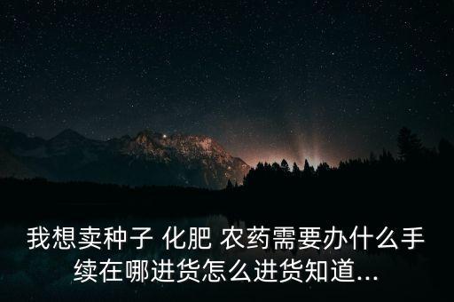 買農(nóng)藥化肥辦什么證,開個農(nóng)藥化肥店需要辦幾個證