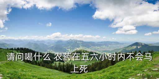 什么農(nóng)藥人喝了不會(huì)死,什么菜不會(huì)打農(nóng)藥