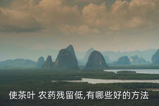 使茶葉 農藥殘留低,有哪些好的方法