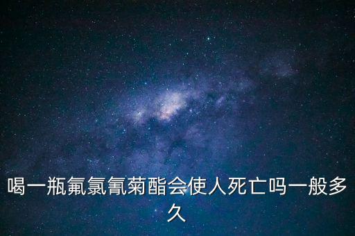 喝一瓶氟氯氰菊酯會使人死亡嗎一般多久
