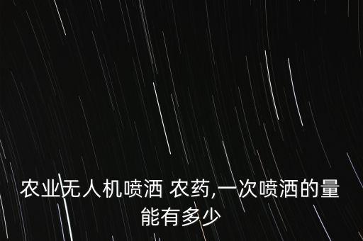 農(nóng)業(yè)無人機(jī)噴灑 農(nóng)藥,一次噴灑的量能有多少