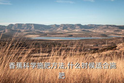  香蕉科學施肥方法,什么時候適合施肥