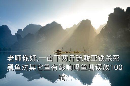 老師你好,一畝下兩斤硫酸亞鐵殺死 黑魚對其它魚有影響嗎魚塘誤放100尾...