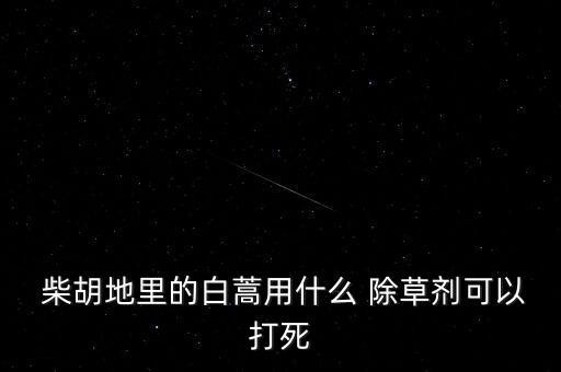  柴胡地里的白蒿用什么 除草劑可以打死