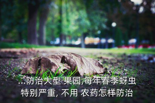 ...防治大型 果園,每年春季蚜蟲特別嚴重, 不用 農藥怎樣防治