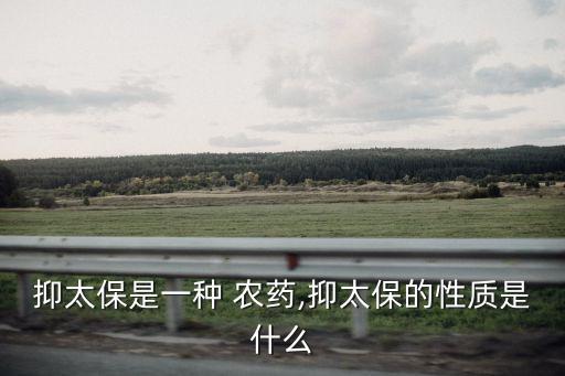 抑太保是一種 農(nóng)藥,抑太保的性質(zhì)是什么