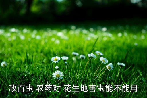 什么農藥殺蟲效果好期又長,花生噴什么農藥殺蟲的