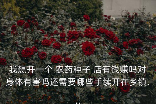 我想開一個 農藥種子 店有錢賺嗎對身體有害嗎還需要哪些手續(xù)開在鄉(xiāng)鎮(zhèn)...