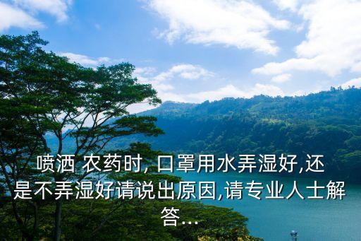 噴灑 農藥時, 口罩用水弄濕好,還是不弄濕好請說出原因,請專業人士解答...