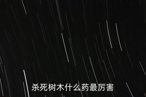 殺死樹木什么藥最厲害