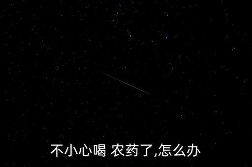 不小心喝 農(nóng)藥了,怎么辦