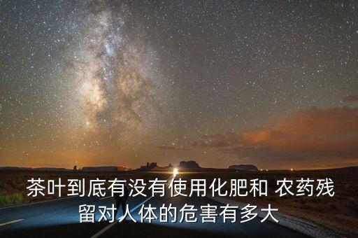  茶葉到底有沒有使用化肥和 農藥殘留對人體的危害有多大