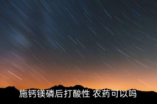 施鈣鎂磷后打酸性 農藥可以嗎