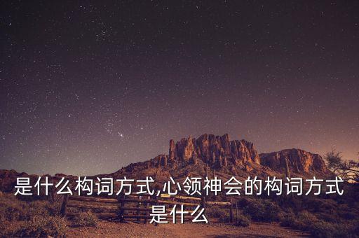 是什么構(gòu)詞方式,心領(lǐng)神會(huì)的構(gòu)詞方式是什么