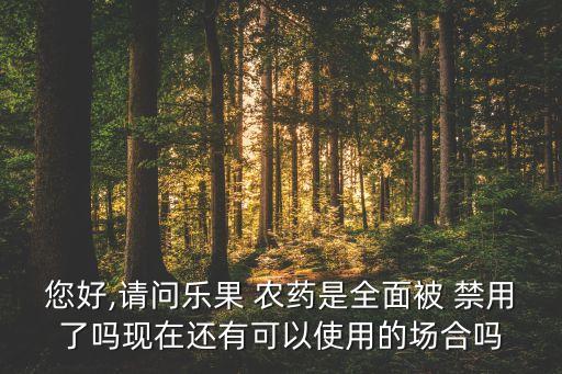 您好,請問樂果 農(nóng)藥是全面被 禁用了嗎現(xiàn)在還有可以使用的場合嗎
