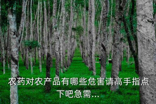  農藥對農產品有哪些危害請高手指點下吧急需...