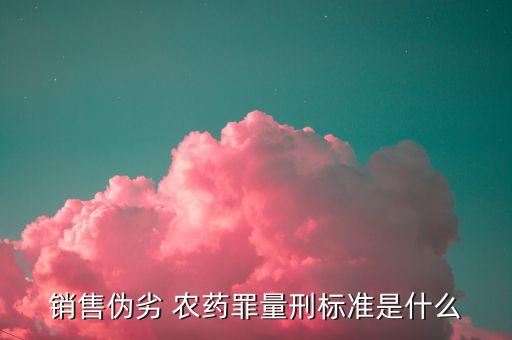 銷售偽劣 農藥罪量刑標準是什么
