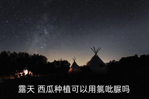 露天 西瓜種植可以用氯吡脲嗎