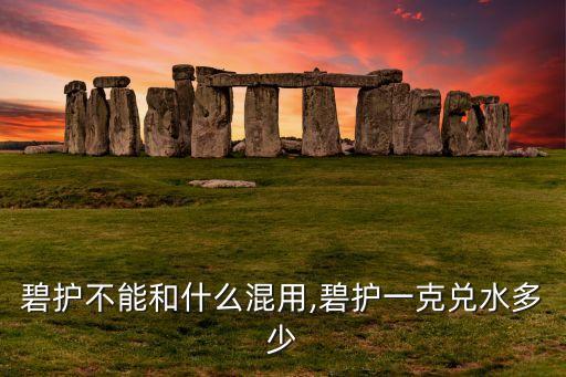 碧護不能和什么混用,碧護一克兌水多少