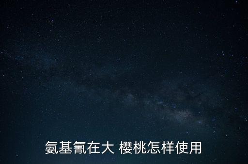 氨基氰在大 櫻桃怎樣使用