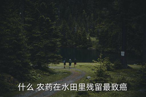 什么 農藥在水田里殘留最致癌