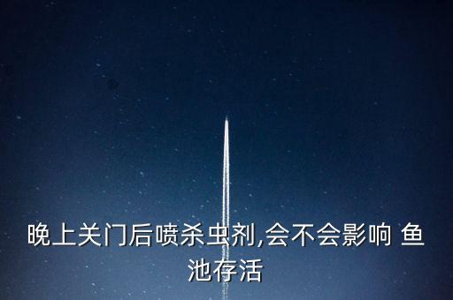 晚上關(guān)門后噴殺蟲劑,會不會影響 魚池存活