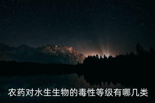  農(nóng)藥對(duì)水生生物的毒性等級(jí)有哪幾類