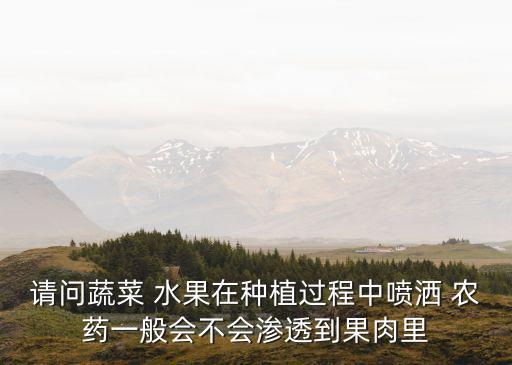 請問蔬菜 水果在種植過程中噴灑 農藥一般會不會滲透到果肉里
