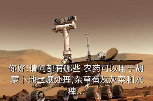 你好!請問都有哪些 農藥可以用于胡 蘿卜地土壤處理,雜草有灰灰菜和水稗...