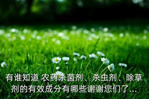 有誰知道 農藥殺菌劑、殺蟲劑、除草劑的有效成分有哪些謝謝您們了...