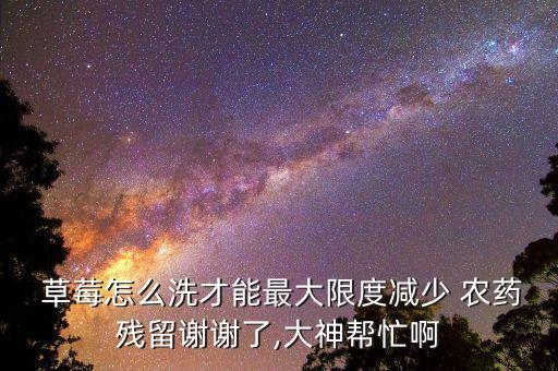  草莓怎么洗才能最大限度減少 農(nóng)藥殘留謝謝了,大神幫忙啊