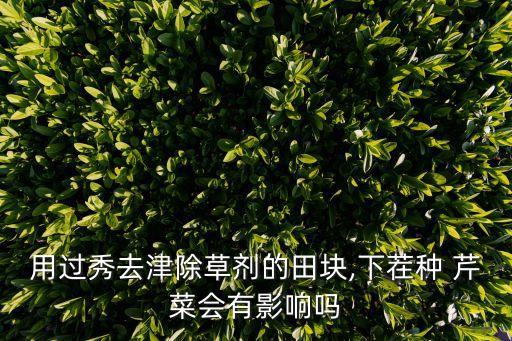 用過秀去津除草劑的田塊,下茬種 芹菜會有影響嗎