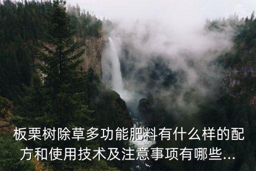  板栗樹除草多功能肥料有什么樣的配方和使用技術(shù)及注意事項(xiàng)有哪些...
