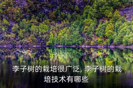  李子樹的栽培很廣泛, 李子樹的栽培技術(shù)有哪些