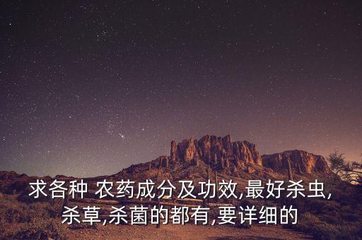 求各種 農藥成分及功效,最好殺蟲,殺草,殺菌的都有,要詳細的