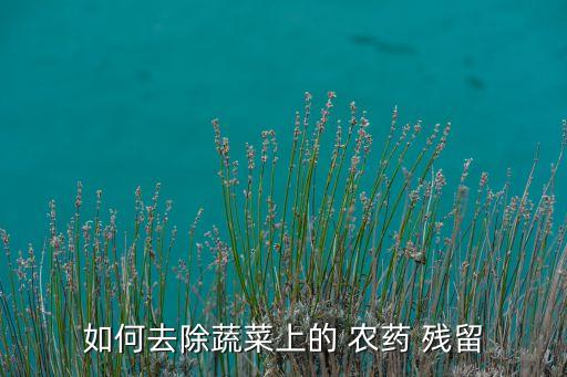 什么去農藥殘留,農藥殘留用什么方法最有效