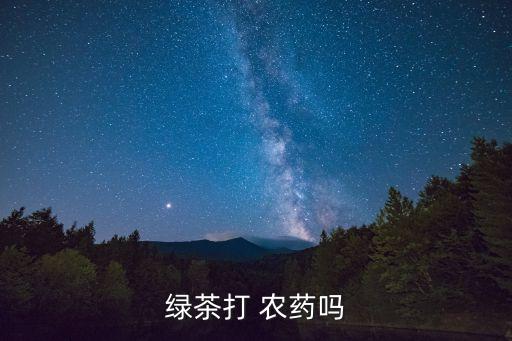 綠茶打 農(nóng)藥嗎
