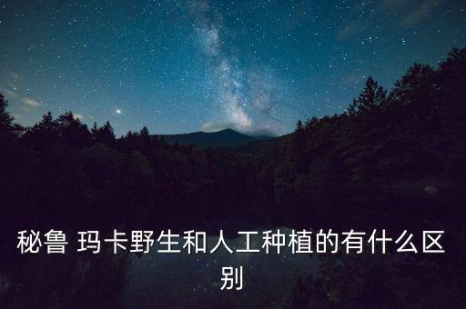 秘魯 瑪卡野生和人工種植的有什么區(qū)別