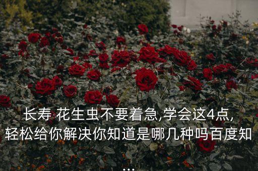 長壽 花生蟲不要著急,學會這4點,輕松給你解決你知道是哪幾種嗎百度知...