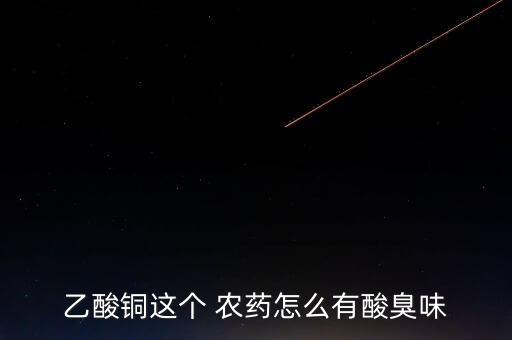 乙酸銅這個 農藥怎么有酸臭味