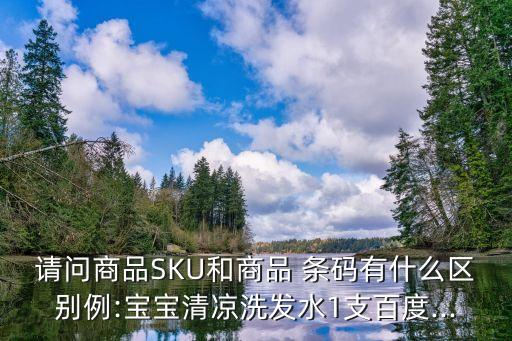 請(qǐng)問(wèn)商品SKU和商品 條碼有什么區(qū)別例:寶寶清涼洗發(fā)水1支百度...
