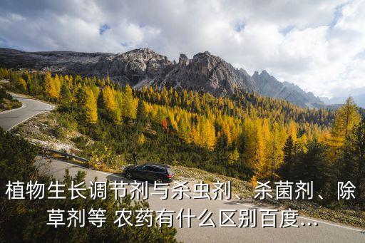 植物生長調節劑與殺蟲劑、殺菌劑、除草劑等 農藥有什么區別百度...
