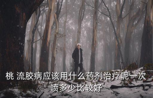桃 流膠病應該用什么藥劑治療呢一次噴多少比較好