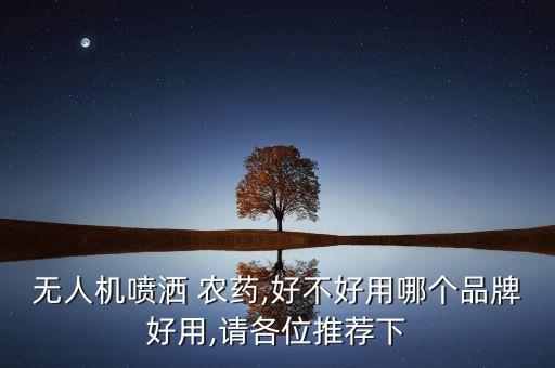 無人機噴灑 農(nóng)藥,好不好用哪個品牌好用,請各位推薦下