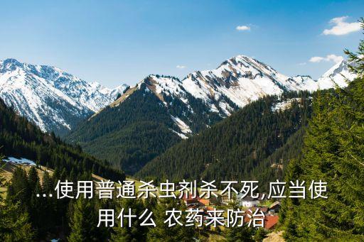...使用普通殺蟲(chóng)劑殺不死,應(yīng)當(dāng)使用什么 農(nóng)藥來(lái)防治