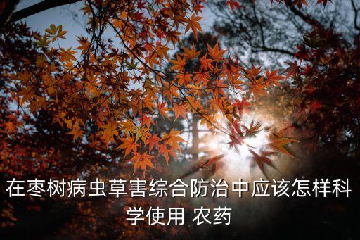 在棗樹病蟲草害綜合防治中應該怎樣科學使用 農藥