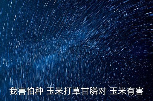 我害怕種 玉米打草甘膦對(duì) 玉米有害