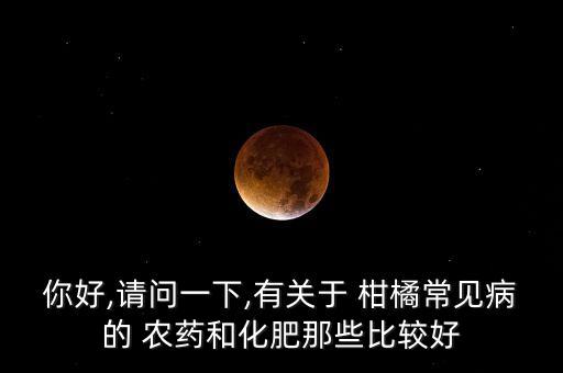 你好,請問一下,有關于 柑橘常見病的 農藥和化肥那些比較好