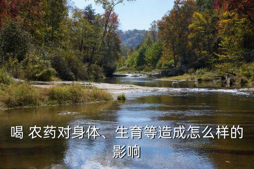 喝 農藥對身體、生育等造成怎么樣的影響